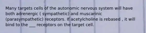 Many targets cells of <a href='https://www.questionai.com/knowledge/kMqcwgxBsH-the-autonomic-nervous-system' class='anchor-knowledge'>the autonomic <a href='https://www.questionai.com/knowledge/kThdVqrsqy-nervous-system' class='anchor-knowledge'>nervous system</a></a> will have both adrenergic ( sympathetic) and muscarinic (parasympathetic) receptors. If acetylcholine is rebased , it will bind to the ___ receptors on the target cell.