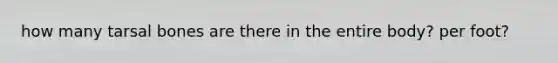 how many tarsal bones are there in the entire body? per foot?