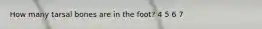 How many tarsal bones are in the foot? 4 5 6 7