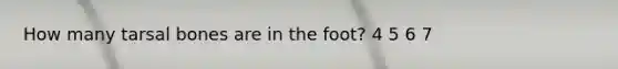 How many tarsal bones are in the foot? 4 5 6 7