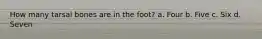 How many tarsal bones are in the foot? a. Four b. Five c. Six d. Seven