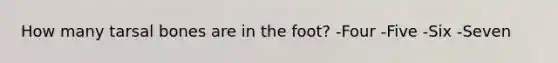 How many tarsal bones are in the foot? -Four -Five -Six -Seven