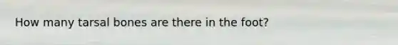 How many tarsal bones are there in the foot?