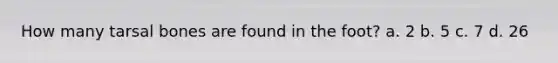 How many tarsal bones are found in the foot? a. 2 b. 5 c. 7 d. 26