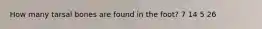 How many tarsal bones are found in the foot? 7 14 5 26