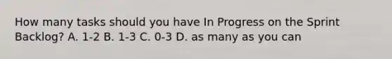 How many tasks should you have In Progress on the Sprint Backlog? A. 1-2 B. 1-3 C. 0-3 D. as many as you can