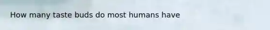 How many taste buds do most humans have