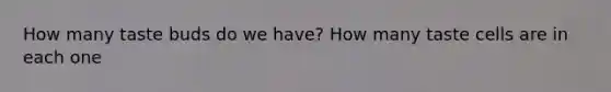 How many taste buds do we have? How many taste cells are in each one