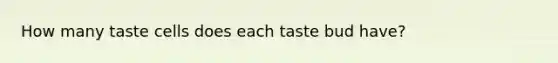 How many taste cells does each taste bud have?