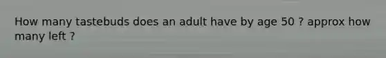 How many tastebuds does an adult have by age 50 ? approx how many left ?