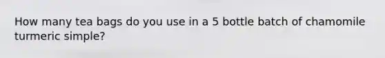 How many tea bags do you use in a 5 bottle batch of chamomile turmeric simple?