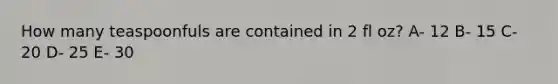 How many teaspoonfuls are contained in 2 fl oz? A- 12 B- 15 C- 20 D- 25 E- 30