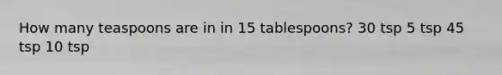 How many teaspoons are in in 15 tablespoons? 30 tsp 5 tsp 45 tsp 10 tsp