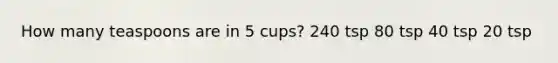 How many teaspoons are in 5 cups? 240 tsp 80 tsp 40 tsp 20 tsp