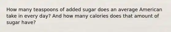 How many teaspoons of added sugar does an average American take in every day? And how many calories does that amount of sugar have?