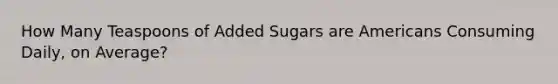 How Many Teaspoons of Added Sugars are Americans Consuming Daily, on Average?