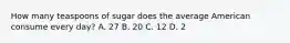 How many teaspoons of sugar does the average American consume every day? A. 27 B. 20 C. 12 D. 2