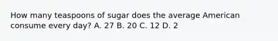 How many teaspoons of sugar does the average American consume every day? A. 27 B. 20 C. 12 D. 2