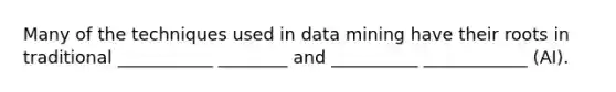 Many of the techniques used in data mining have their roots in traditional ___________ ________ and __________ ____________ (AI).