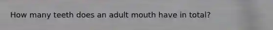 How many teeth does an adult mouth have in total?