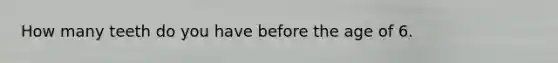 How many teeth do you have before the age of 6.