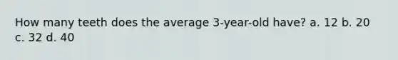 How many teeth does the average 3-year-old have? a. 12 b. 20 c. 32 d. 40