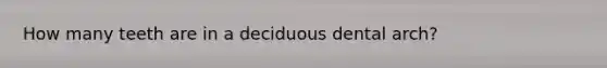 How many teeth are in a deciduous dental arch?