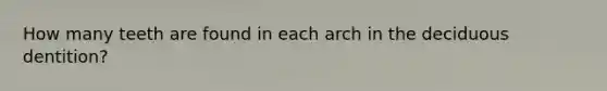 How many teeth are found in each arch in the deciduous dentition?
