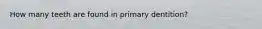 How many teeth are found in primary dentition?