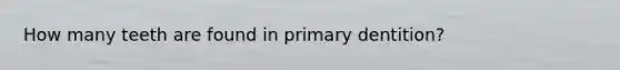 How many teeth are found in primary dentition?