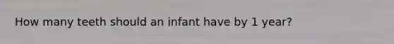 How many teeth should an infant have by 1 year?