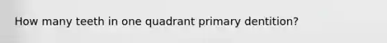 How many teeth in one quadrant primary dentition?