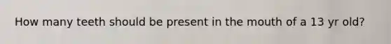 How many teeth should be present in the mouth of a 13 yr old?