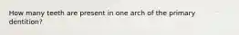 How many teeth are present in one arch of the primary dentition?