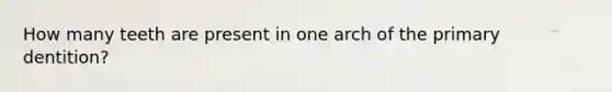 How many teeth are present in one arch of the primary dentition?