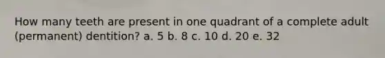 How many teeth are present in one quadrant of a complete adult (permanent) dentition? a. 5 b. 8 c. 10 d. 20 e. 32