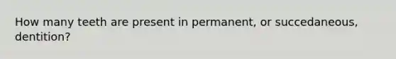 How many teeth are present in permanent, or succedaneous, dentition?