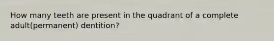 How many teeth are present in the quadrant of a complete adult(permanent) dentition?