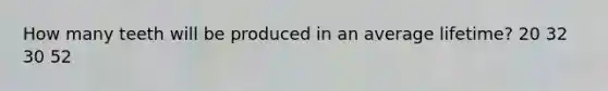 How many teeth will be produced in an average lifetime? 20 32 30 52