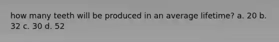 how many teeth will be produced in an average lifetime? a. 20 b. 32 c. 30 d. 52
