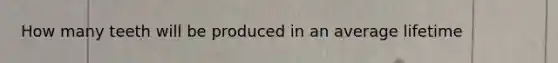 How many teeth will be produced in an average lifetime