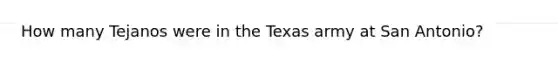 How many Tejanos were in the Texas army at San Antonio?