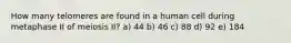 How many telomeres are found in a human cell during metaphase II of meiosis II? a) 44 b) 46 c) 88 d) 92 e) 184