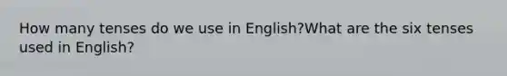 How many tenses do we use in English?What are the six tenses used in English?