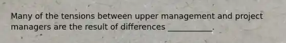 Many of the tensions between upper management and project managers are the result of differences ___________.