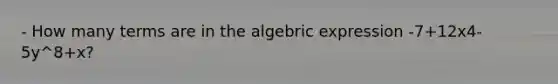 - How many terms are in the algebric expression -7+12x4-5y^8+x?