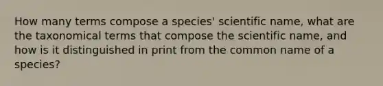 How many terms compose a species' scientific name, what are the taxonomical terms that compose the scientific name, and how is it distinguished in print from the common name of a species?