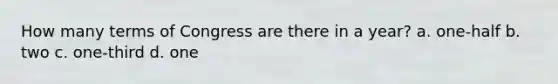 How many terms of Congress are there in a year? a. one-half b. two c. one-third d. one