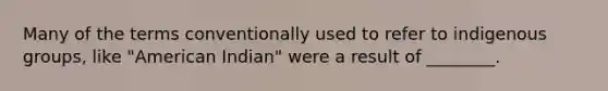 Many of the terms conventionally used to refer to indigenous groups, like "American Indian" were a result of ________.