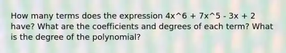 How many terms does the expression 4x^6 + 7x^5 - 3x + 2 have? What are the coefficients and degrees of each term? What is the degree of the polynomial?